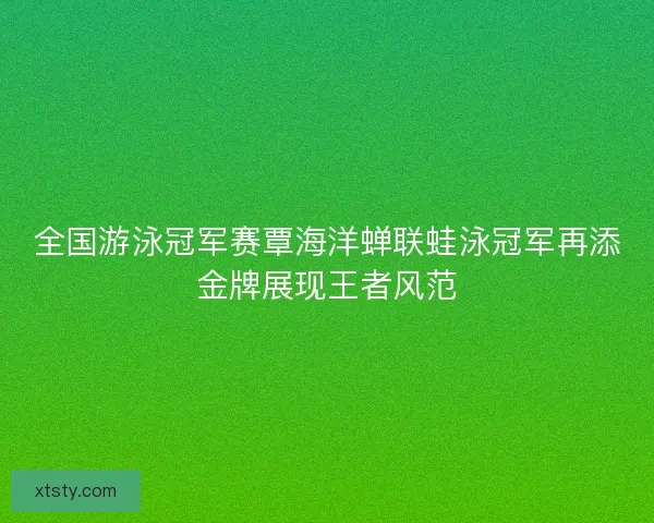 全国游泳冠军赛覃海洋蝉联蛙泳冠军再添金牌展现王者风范