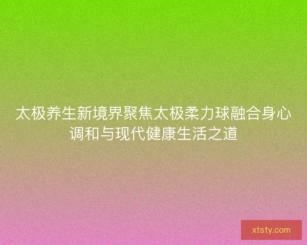 太极养生新境界聚焦太极柔力球融合身心调和与现代健康生活之道
