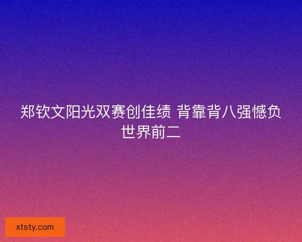 郑钦文阳光双赛创佳绩 背靠背八强憾负世界前二