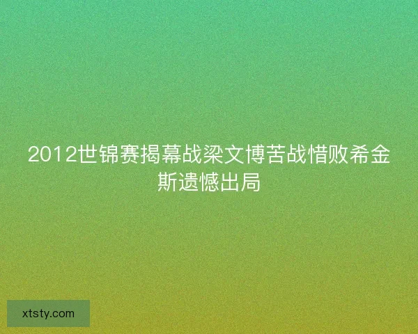 2012世锦赛揭幕战梁文博苦战惜败希金斯遗憾出局 2012世锦赛揭幕战梁文博苦战惜败希金斯遗憾出局