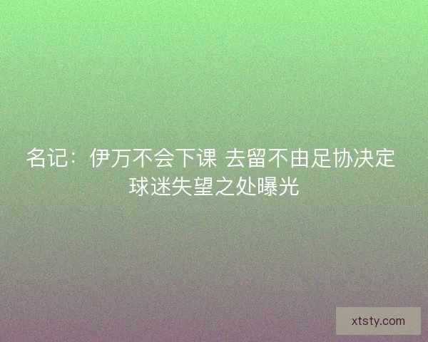 名记:伊万不会下课 去留不由足协决定 球迷失望之处曝光 名记:伊万不会下课 去留不由足协决定 球迷失望之处曝光