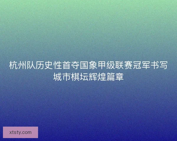 杭州队历史性首夺国象甲级联赛冠军书写城市棋坛辉煌篇章 杭州队历史性首夺国象甲级联赛冠军书写城市棋坛辉煌篇章