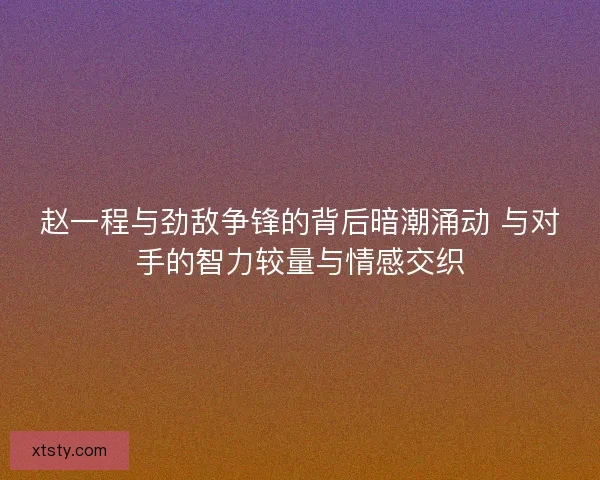 赵一程与劲敌争锋的背后暗潮涌动 与对手的智力较量与情感交织 赵一程与劲敌争锋的背后暗潮涌动 与对手的智力较量与情感交织