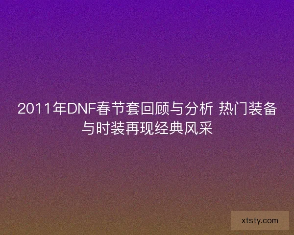 2011年DNF春节套回顾与分析 热门装备与时装再现经典风采