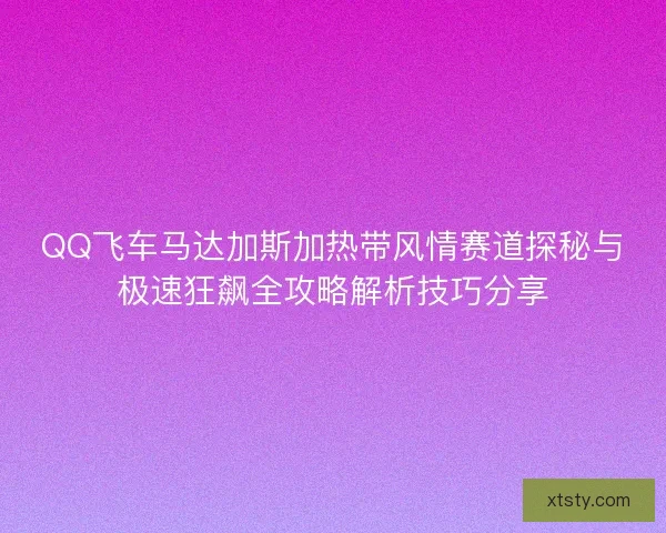 QQ飞车马达加斯加热带风情赛道探秘与极速狂飙全攻略解析技巧分享