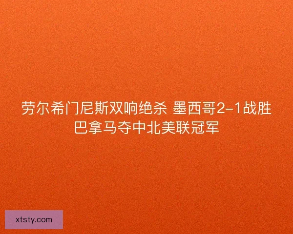 劳尔希门尼斯双响绝杀 墨西哥2-1战胜巴拿马夺中北美联冠军 劳尔希门尼斯双响绝杀 墨西哥2-1战胜巴拿马夺中北美联冠军