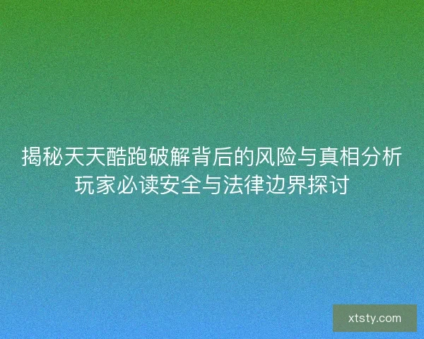 揭秘天天酷跑破解背后的风险与真相分析玩家必读安全与法律边界探讨