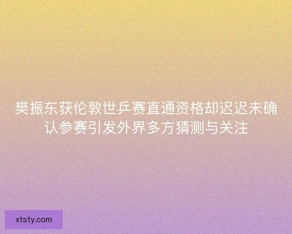 樊振东获伦敦世乒赛直通资格却迟迟未确认参赛引发外界多方猜测与关注
