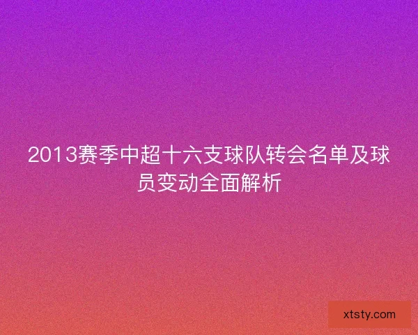 2013赛季中超十六支球队转会名单及球员变动全面解析