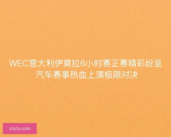 WEC意大利伊莫拉6小时赛正赛精彩纷呈 汽车赛事热血上演极限对决