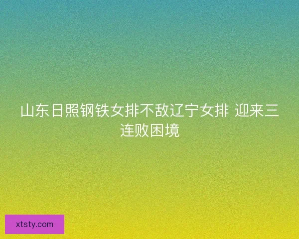 山东日照钢铁女排不敌辽宁女排 迎来三连败困境