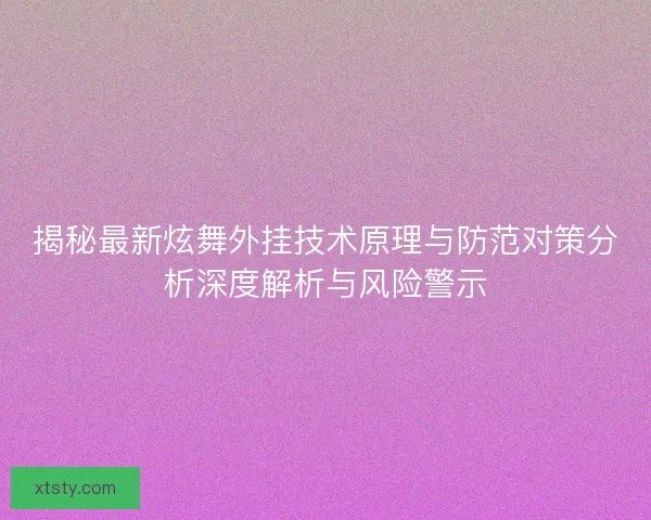 揭秘最新炫舞外挂技术原理与防范对策分析深度解析与风险警示