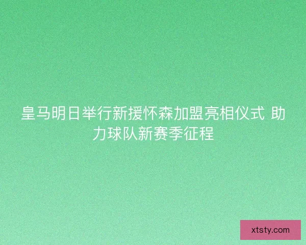 皇马明日举行新援怀森加盟亮相仪式 助力球队新赛季征程