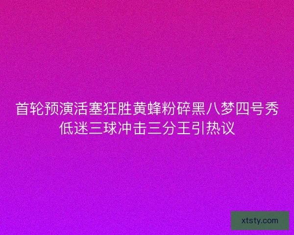 首轮预演活塞狂胜黄蜂粉碎黑八梦四号秀低迷三球冲击三分王引热议 首轮预演活塞狂胜黄蜂粉碎黑八梦四号秀低迷三球冲击三分王引热议