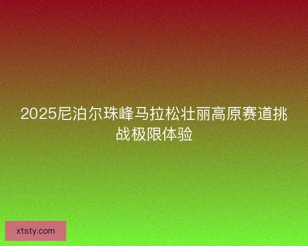 2025尼泊尔珠峰马拉松壮丽高原赛道挑战极限体验