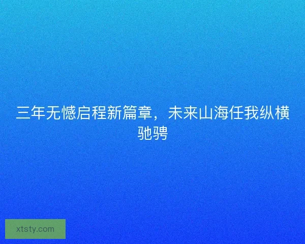 三年无憾启程新篇章,未来山海任我纵横驰骋 三年无憾启程新篇章,未来山海任我纵横驰骋