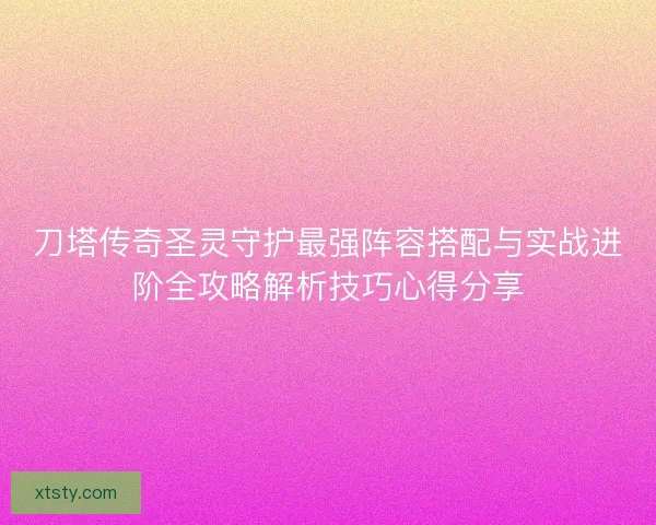 刀塔传奇圣灵守护最强阵容搭配与实战进阶全攻略解析技巧心得分享 刀塔传奇圣灵守护最强阵容搭配与实战进阶全攻略解析技巧心得分享