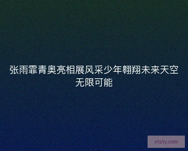 张雨霏青奥亮相展风采少年翱翔未来天空无限可能 张雨霏青奥亮相展风采少年翱翔未来天空无限可能