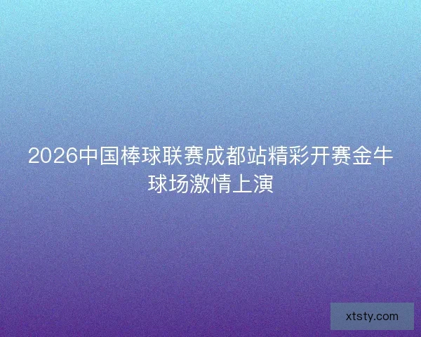 2026中国棒球联赛成都站精彩开赛金牛球场激情上演