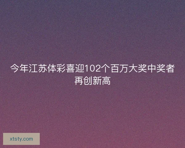今年江苏体彩喜迎102个百万大奖中奖者再创新高