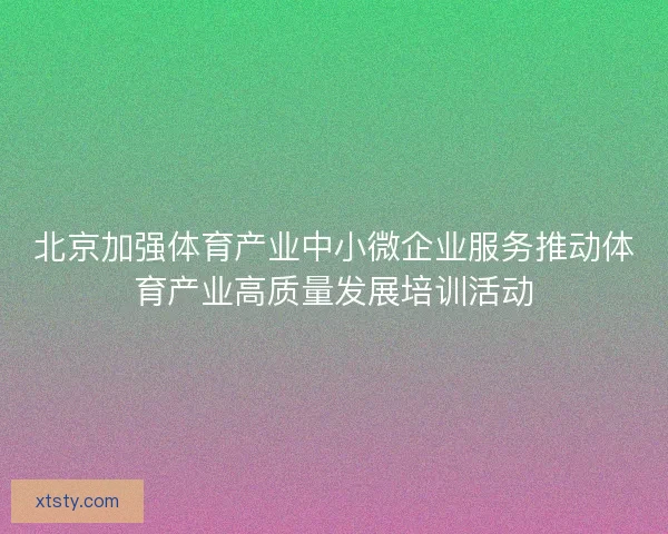 北京加强体育产业中小微企业服务推动体育产业高质量发展培训活动 北京加强体育产业中小微企业服务推动体育产业高质量发展培训活动