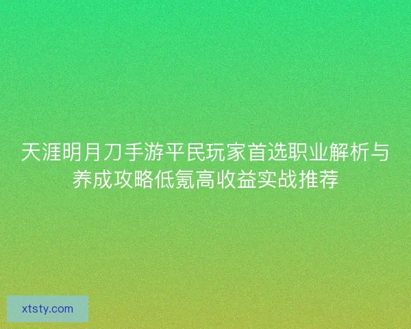 天涯明月刀手游平民玩家首选职业解析与养成攻略低氪高收益实战推荐 天涯明月刀手游平民玩家首选职业解析与养成攻略低氪高收益实战推荐
