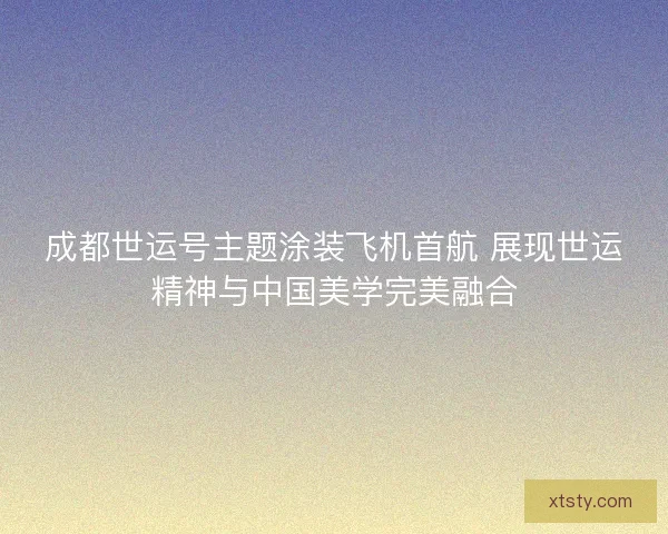 成都世运号主题涂装飞机首航 展现世运精神与中国美学完美融合