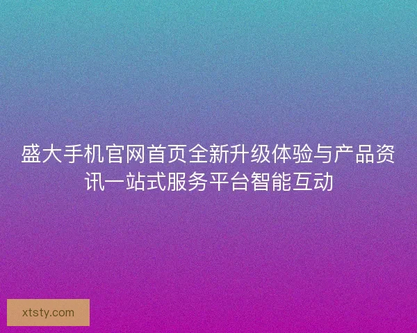 盛大手机官网首页全新升级体验与产品资讯一站式服务平台智能互动 盛大手机官网首页全新升级体验与产品资讯一站式服务平台智能互动