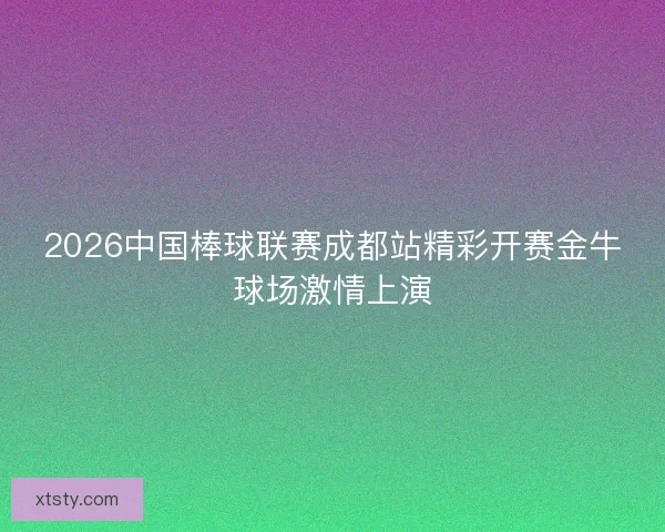 2026中国棒球联赛成都站精彩开赛金牛球场激情上演
