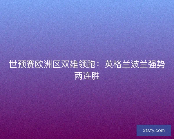 世预赛欧洲区双雄领跑：英格兰波兰强势两连胜