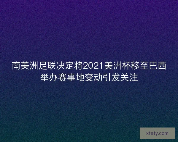 南美洲足联决定将2021美洲杯移至巴西举办赛事地变动引发关注