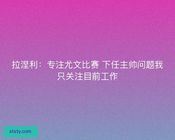 拉涅利:专注尤文比赛 下任主帅问题我只关注目前工作 拉涅利:专注尤文比赛 下任主帅问题我只关注目前工作