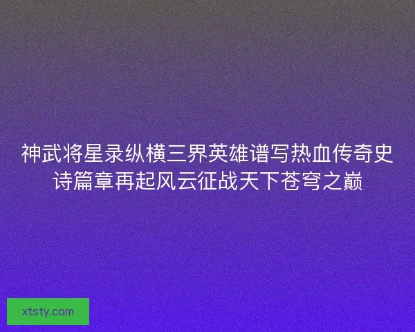 神武将星录纵横三界英雄谱写热血传奇史诗篇章再起风云征战天下苍穹之巅 神武将星录纵横三界英雄谱写热血传奇史诗篇章再起风云征战天下苍穹之巅