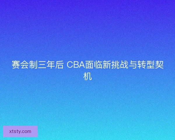 赛会制三年后 CBA面临新挑战与转型契机