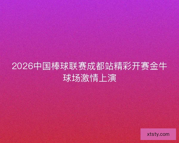 2026中国棒球联赛成都站精彩开赛金牛球场激情上演