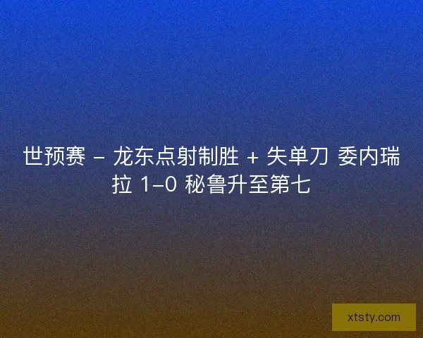 世预赛 - 龙东点射制胜 + 失单刀 委内瑞拉 1-0 秘鲁升至第七