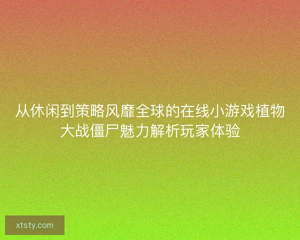 从休闲到策略风靡全球的在线小游戏植物大战僵尸魅力解析玩家体验 从休闲到策略风靡全球的在线小游戏植物大战僵尸魅力解析玩家体验