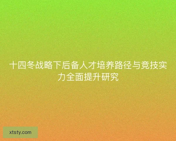 十四冬战略下后备人才培养路径与竞技实力全面提升研究