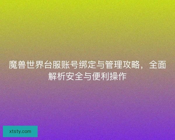 魔兽世界台服账号绑定与管理攻略，全面解析安全与便利操作