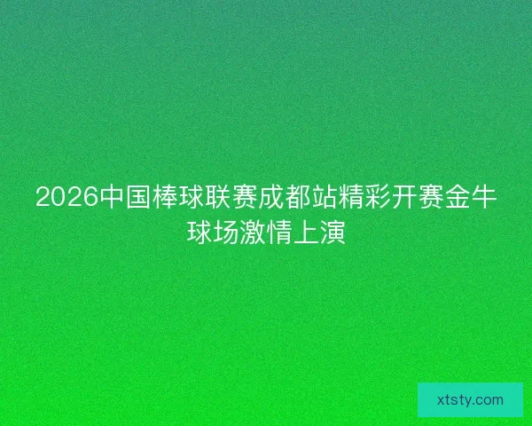 2026中国棒球联赛成都站精彩开赛金牛球场激情上演 2026中国棒球联赛成都站精彩开赛金牛球场激情上演