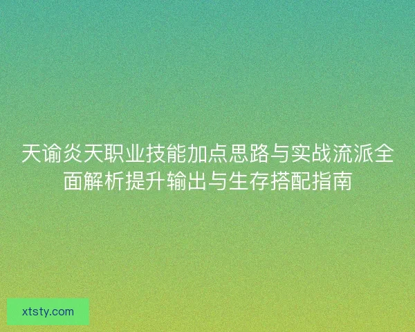 天谕炎天职业技能加点思路与实战流派全面解析提升输出与生存搭配指南 天谕炎天职业技能加点思路与实战流派全面解析提升输出与生存搭配指南