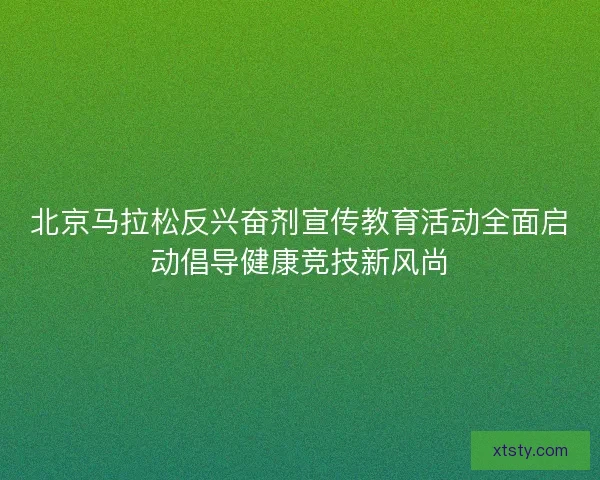 北京马拉松反兴奋剂宣传教育活动全面启动倡导健康竞技新风尚