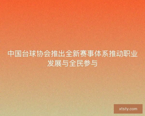 中国台球协会推出全新赛事体系推动职业发展与全民参与