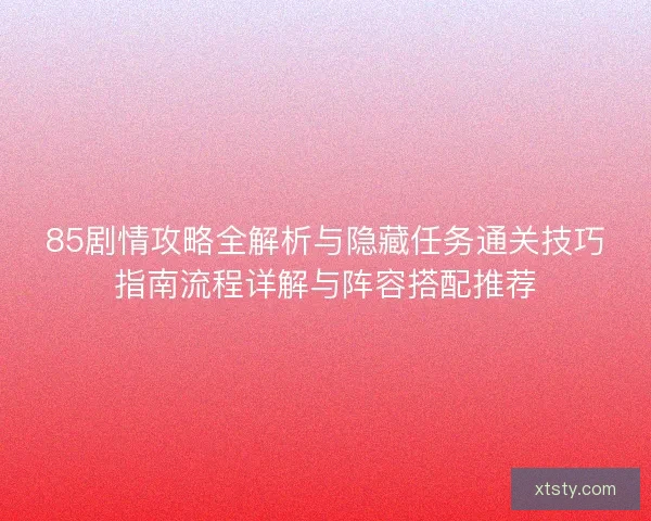 85剧情攻略全解析与隐藏任务通关技巧指南流程详解与阵容搭配推荐