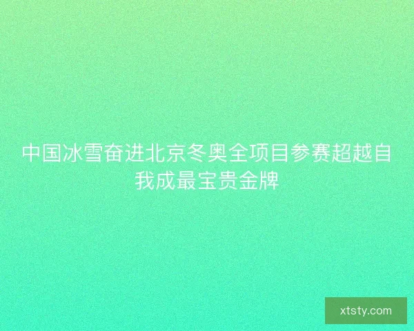 中国冰雪奋进北京冬奥全项目参赛超越自我成最宝贵金牌 中国冰雪奋进北京冬奥全项目参赛超越自我成最宝贵金牌