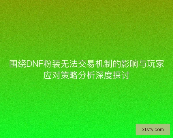 围绕DNF粉装无法交易机制的影响与玩家应对策略分析深度探讨 围绕DNF粉装无法交易机制的影响与玩家应对策略分析深度探讨